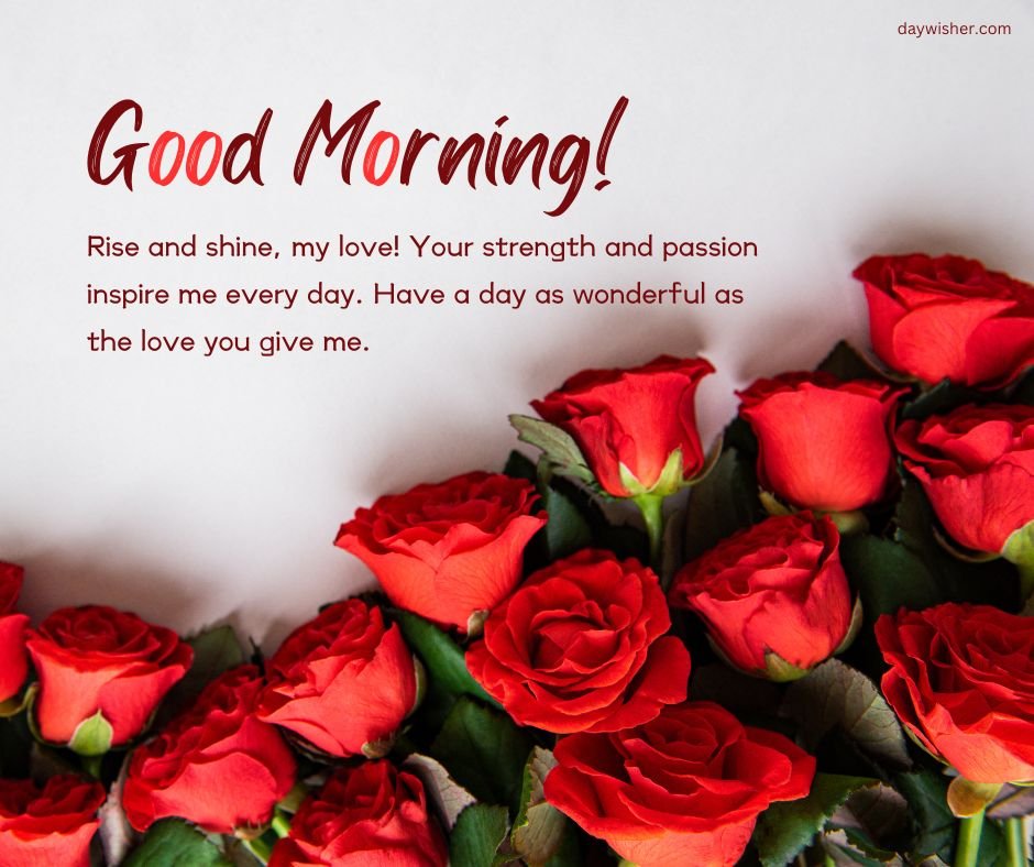 Image shows a collection of vibrant red roses with a text overlay saying "Good morning! Rise and shine, my love! Your strength and passion inspire me every day. Have a day as wonderful as the