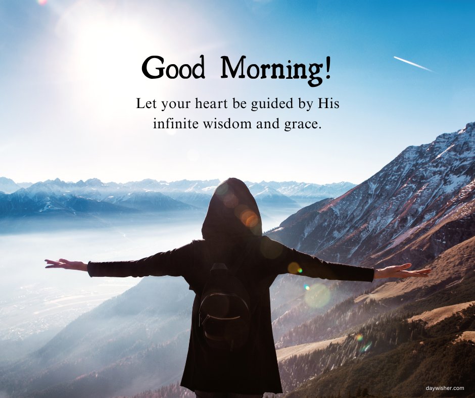 Positive good morning blessings image of a person with arms spread wide, embracing the vast mountain landscape under a clear blue sky. The accompanying message, 'Good Morning! Let your heart be guided by His infinite wisdom and grace,' invites reflection and inspiration. This striking image promotes a sense of freedom and guidance, ideal for starting the day with spiritual upliftment and confidence.