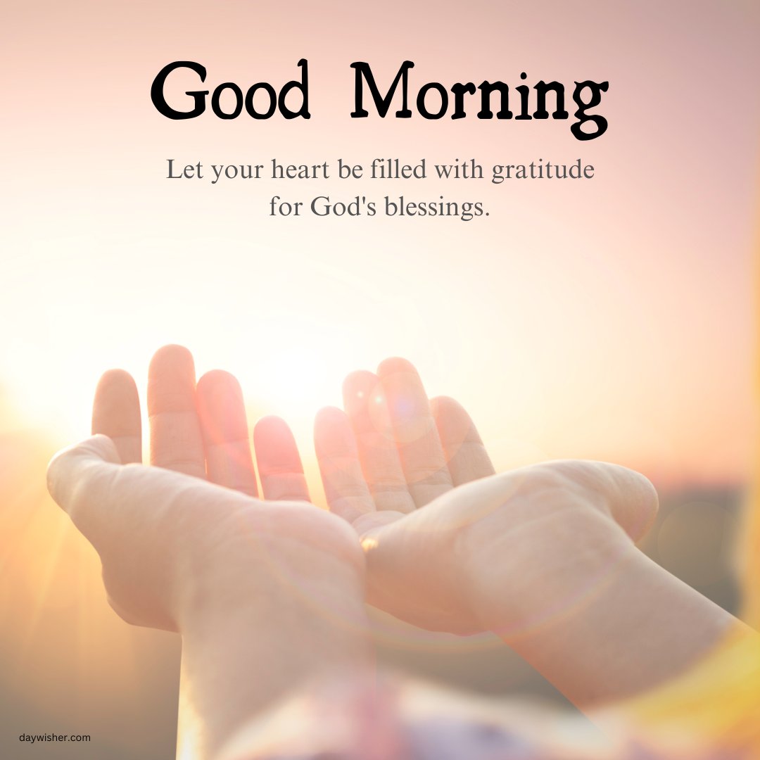 Inspirational good morning blessings image showcasing hands open towards a soft sunrise, symbolizing receiving and gratitude. The message, 'Good Morning! Let your heart be filled with gratitude for God's blessings,' complements the image, evoking a sense of thankfulness and divine grace. This serene visual metaphor for open-hearted acceptance and appreciation is perfect for inspiring a positive and reflective start to the day.