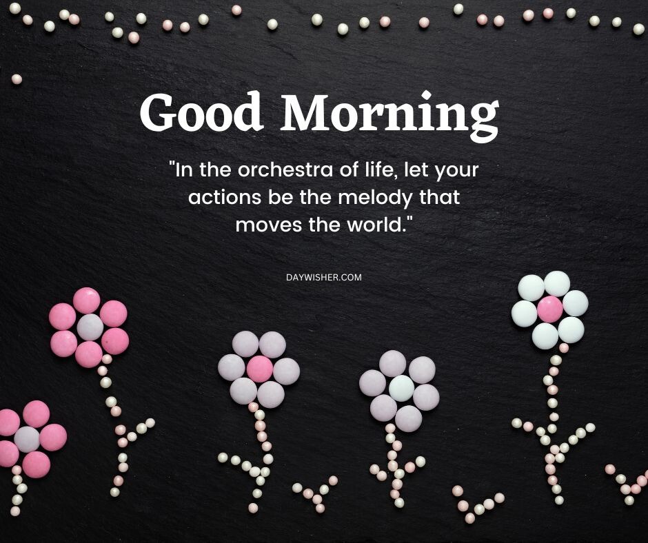 Creative arrangement of candy-colored beads forming flower patterns on a black slate background, paired with an inspirational good morning message about actions and melodies, making this an artistic good morning flowers image that inspires and delights.