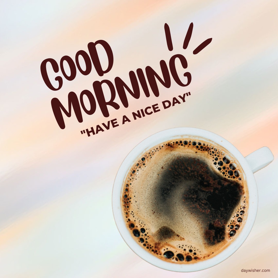 Cup of fresh coffee with frothy top, viewed from above, with 'Good Morning' and 'Have a Nice Day' in stylish script on a gentle gradient background