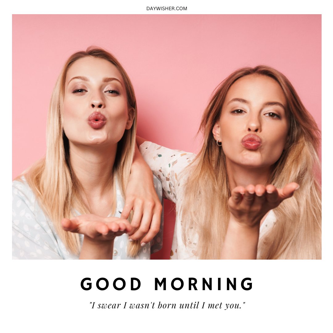 Two women blowing kisses towards the camera, set against a pink background. The image features the text "Good Morning" and a quote below: "I swear I wasn't born until I met you." This cheerful and affectionate photo is perfect for a sweet morning greeting.