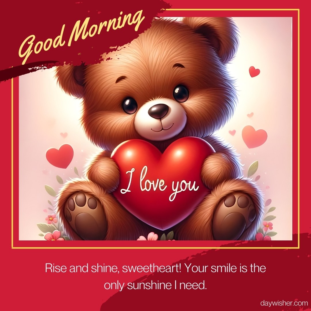 A cute good morning teddy bear holding a red heart with "I love you" written on it. The background features small red hearts and flowers, with the message "Rise and shine, sweetheart! Your smile is the only sunshine I need."