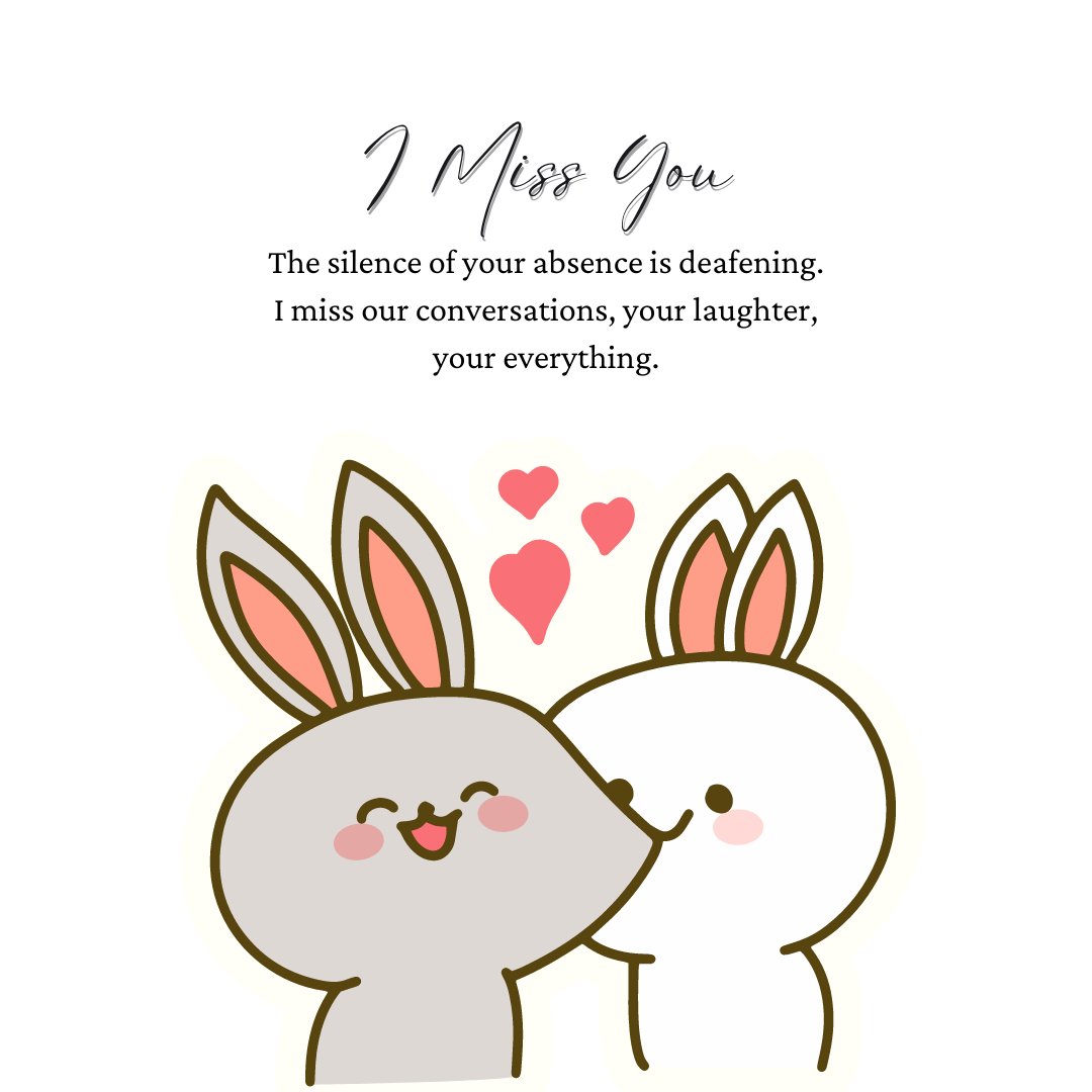 An emotional 'I Miss You' message featuring two cute cartoon bunnies snuggling with hearts floating above them. The message reads 'The silence of your absence is deafening. I miss our conversations, your laughter, your everything.' This image expresses deep feelings of longing and emotional connection.