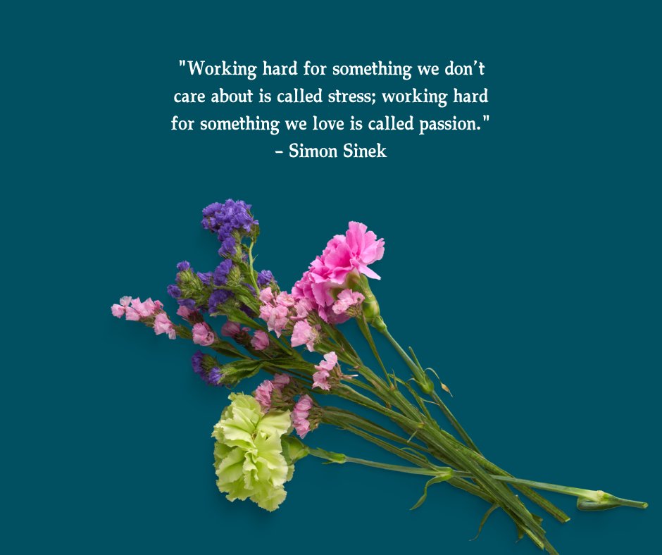 A motivational quote by Simon Sinek on a teal background that reads, "Working hard for something we don’t care about is called stress; working hard for something we love is called passion," paired with a bouquet of colorful flowers. This image is ideal for You Got This Quotes for Work.